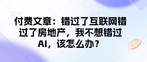 付费文章：错过了互联网错过了房地产，我不想错过AI，该怎么办？-极速轻创