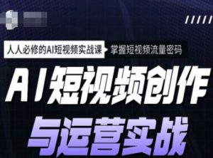 AI短视频创作与运营实战课程，人人必修的AI短视频实战课，掌握短视频流量密码-极速轻创