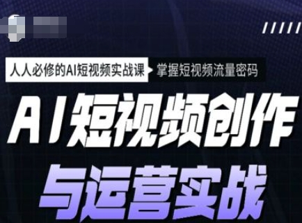 AI短视频创作与运营实战课程，人人必修的AI短视频实战课，掌握短视频流量密码-极速轻创