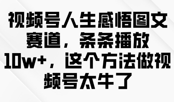 视频号人生感悟图文赛道，条条播放10w+，这个方法做视频号太牛了-极速轻创