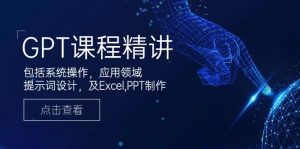 GPT课程精讲，包括系统操作，应用领域，提示词设计，及Excel,PPT制作-极速轻创