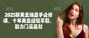 2025新美业操盘手必修课，十年美业经验萃取，助力门店盈利-极速轻创