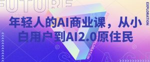 年轻人的AI商业课，从小白用户到AI2.0原住民-极速轻创