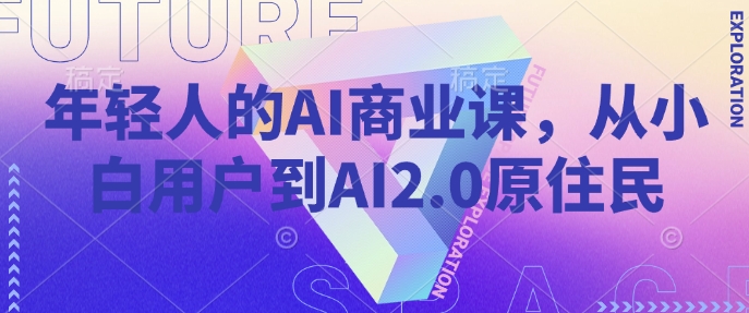 年轻人的AI商业课，从小白用户到AI2.0原住民-极速轻创