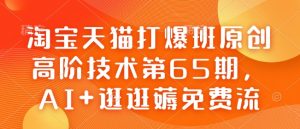 淘宝天猫打爆班原创高阶技术第65期，AI+逛逛薅免费流-极速轻创