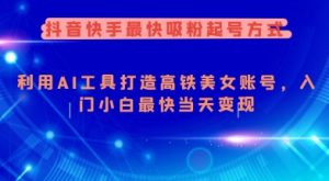 抖音快手最快吸粉起号方式，利用AI工具打造美女账号，入门小白最快当天变现-极速轻创