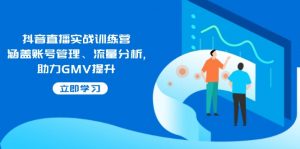 抖音直播实战训练营：涵盖账号管理、流量分析, 助力GMV提升-极速轻创