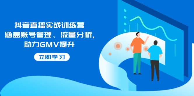 抖音直播实战训练营：涵盖账号管理、流量分析, 助力GMV提升-极速轻创