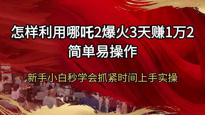 怎样利用哪吒2爆火3天赚1万2简单易操作新手小白秒学会抓紧时间上手实操-极速轻创