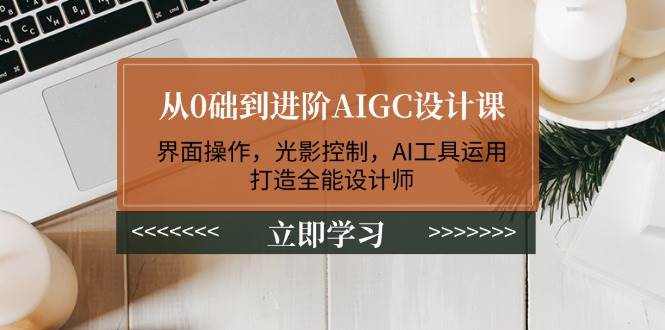 从0础到进阶AIGC设计课：界面操作，光影控制，AI工具运用，打造全能设计师-极速轻创