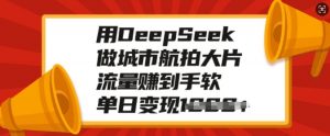 用DeepSeek做城市航拍大片，流量赚到手软，单日变现多张-极速轻创