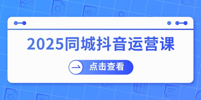 2025同城抖音运营课：涵盖实体店盈利，团购好处，助商家获取流量-极速轻创