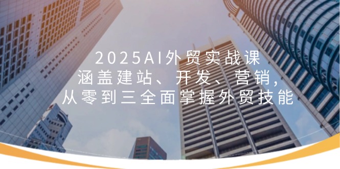 2025AI外贸实战课：涵盖建站、开发、营销, 从零到三全面掌握外贸技能-极速轻创