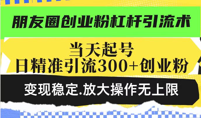 朋友圈创业粉杠杆引流术，投产高轻松日引300+创业粉，变现稳定.放大操…-极速轻创