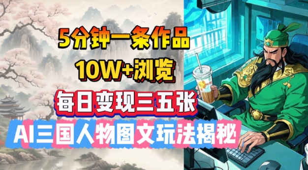 5分钟一条作品，10W+浏览，每日变现三五张，AI三国人物图文玩法揭秘-极速轻创
