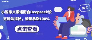 小说推文搬运配合Deepseek设定玩法揭秘，流量暴涨100%-极速轻创