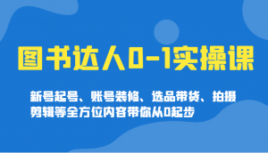 图书达人0-1实操课，新号起号、账号装修、选品带货、拍摄剪辑等全方位内容带你从0起步-极速轻创