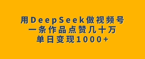 用DeepSeek做视频号，一条作品点赞几十万，单日变现1k-极速轻创