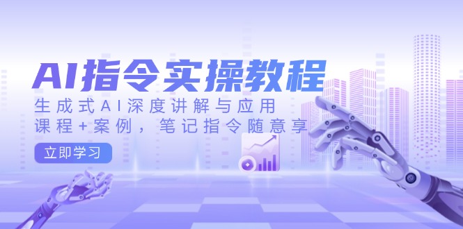 AI指令实操教程，生成式AI深度讲解与应用，课程+案例，笔记指令随意享-极速轻创