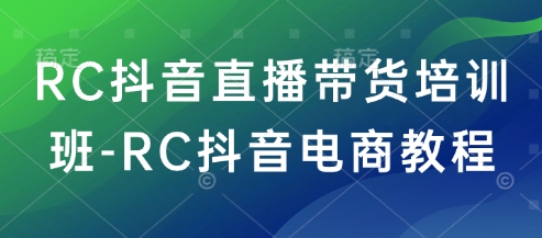 RC抖音直播带货培训班-RC抖音电商教程-极速轻创