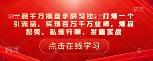 一品千万操盘手研习社，打爆一个引流品，实现百万千万业绩，爆品裂变，私域升单，发售实战-极速轻创