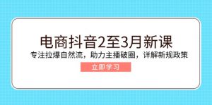 电商抖音2至3月新课：专注拉爆自然流，助力主播破圈，详解新规政策-极速轻创