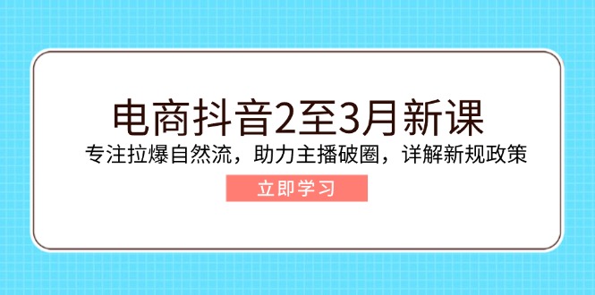 电商抖音2至3月新课：专注拉爆自然流，助力主播破圈，详解新规政策-极速轻创