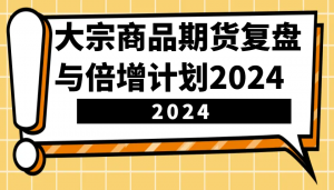 大宗商品期货复盘与倍增计划：识别市场趋势、优化交易策略，提升盈利能力！(更新)-极速轻创