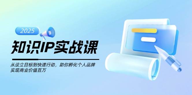 知识IP实战课，从设立目标到快速行动，助你孵化个人品牌，实现商业价值百万-极速轻创
