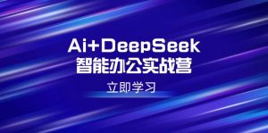 Ai+DeepSeek智能办公实战营：解锁AI写作、设计、PPT等高薪技能-极速轻创