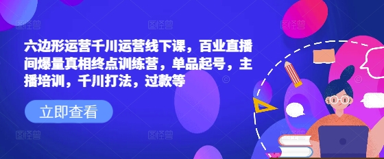 六边形运营千川运营线下课，百业直播间爆量真相终点训练营，单品起号，主播培训，千川打法，过款等-极速轻创