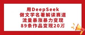 用DeepSeek做文学名著解读赛道，流量暴涨暴力变现，89条作品变现20W-极速轻创