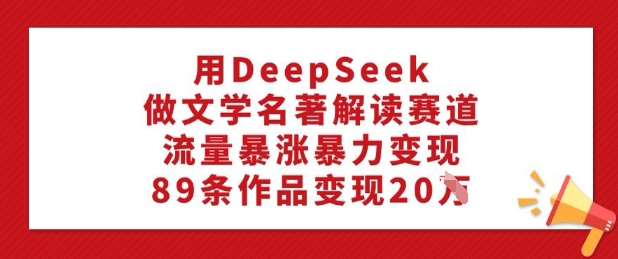 用DeepSeek做文学名著解读赛道，流量暴涨暴力变现，89条作品变现20W-极速轻创