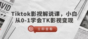 TikTok影视解说课，小白从0-1学会TK影视变现-极速轻创