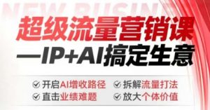 2025年超级流量营销课，IP+AI搞定生意，开启AI增收路径 直击业绩难题 拆解流量打法 放大个体价值-极速轻创