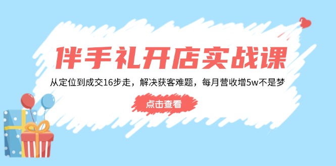 伴手礼开店实战课：从定位到成交16步走，解决获客难题，每月营收增5w+-极速轻创