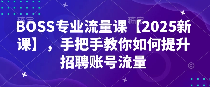 BOSS专业流量课【2025新课】，手把手教你如何提升招聘账号流量-极速轻创