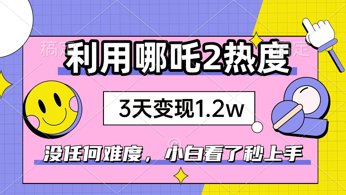 如何利用哪吒2爆火，3天赚1.2W，没有任何难度，小白看了秒学会，抓紧时…-极速轻创