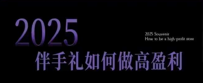 2025伴手礼如何做高盈利门店，小白保姆级伴手礼开店指南，伴手礼最新实战10大攻略，突破获客瓶颈-极速轻创