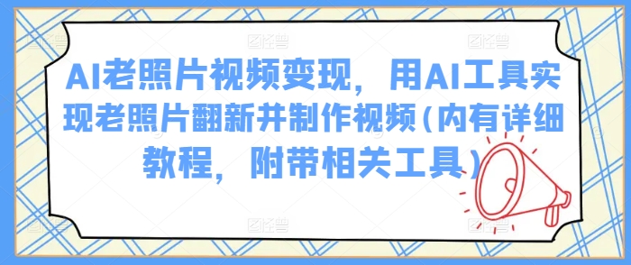 AI老照片视频变现，用AI工具实现老照片翻新并制作视频(内有详细教程，附带相关工具)-极速轻创