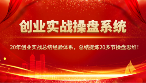 创业实战操盘系统，20年创业实战总结经验体系，总结提炼20多节操盘思维！-极速轻创