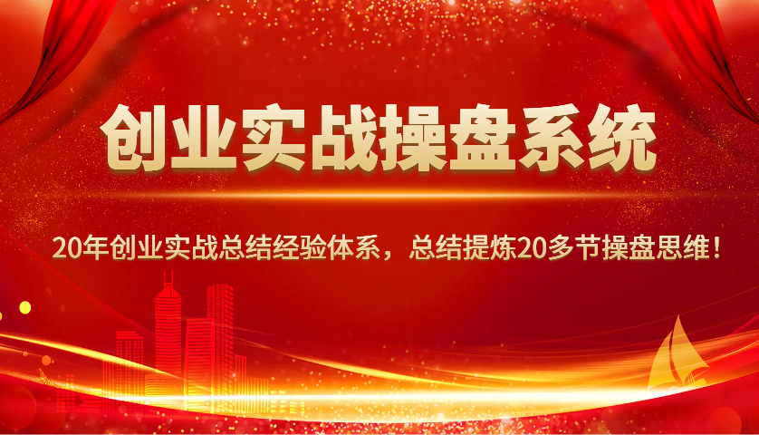 创业实战操盘系统，20年创业实战总结经验体系，总结提炼20多节操盘思维！-极速轻创