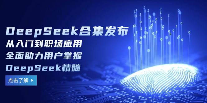 DeepSeek合集发布，从入门到职场应用，全面助力用户掌握DeepSeek精髓-极速轻创