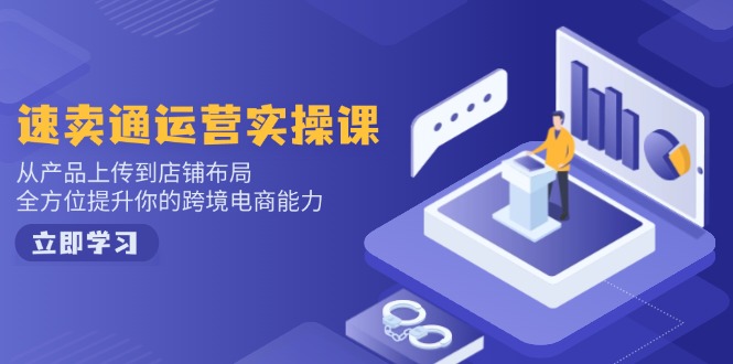 速卖通运营实操课，从产品上传到店铺布局，全方位提升你的跨境电商能力-极速轻创