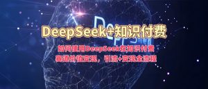 如何使用DeepSeek在知识付费赛道价值变现，引流+变现全流程-极速轻创