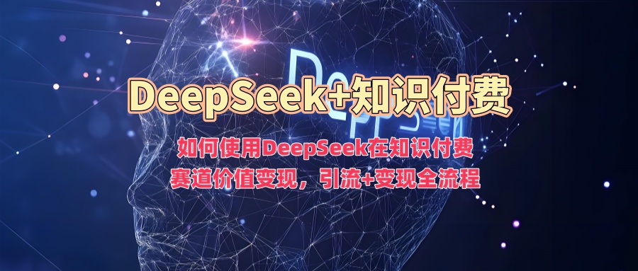 如何使用DeepSeek在知识付费赛道价值变现，引流+变现全流程-极速轻创