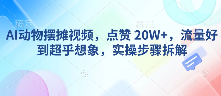 AI动物摆摊视频，点赞 20W+，流量好到超乎想象，实操步骤拆解-极速轻创