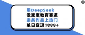 用DeepSeek做家庭教育赛道，条条作品上热门，单日变现多张-极速轻创