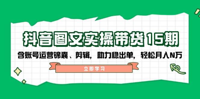 抖音图文带货实操第15期：账号运营锦囊、剪辑，助力稳出单，轻松月入N万-极速轻创