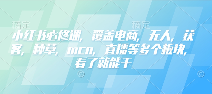 小红书必修课，覆盖电商，无人，获客，种草，mcn，直播等多个板块，看了就能干-极速轻创